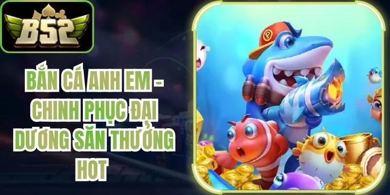 Bắn Cá Anh Em - Chinh Phục Đại Dương Săn Thưởng Hot