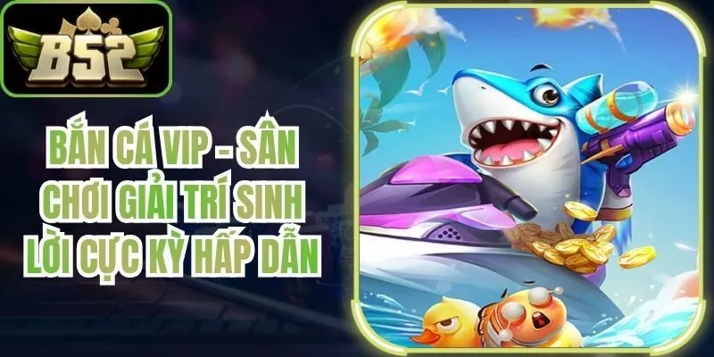 Bắn Cá VIP - Sân Chơi Giải Trí Sinh Lời Cực Kỳ Hấp Dẫn