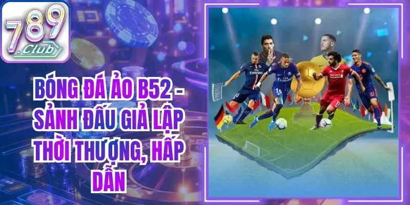 Bóng Đá Ảo B52 – Sảnh Đấu Giả Lập Thời Thượng, Hấp Dẫn