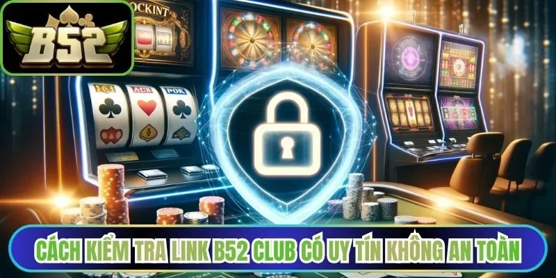 Cách kiểm tra link B52 Club có uy tín không an toàn