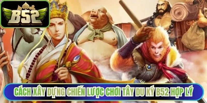 Cách xây dựng chiến lược chơi Tây Du Ký B52 hợp lý