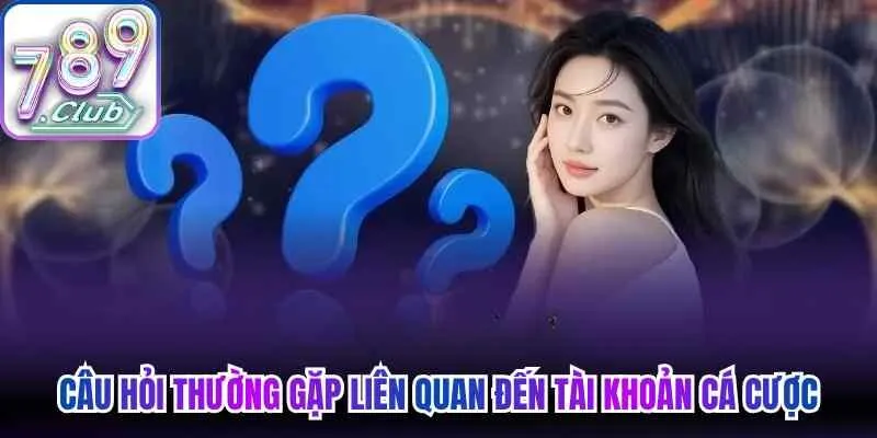Câu hỏi thường gặp liên quan đến tài khoản cá cược