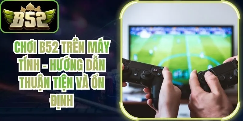 Chơi B52 Trên Máy Tính - Hướng Dẫn Thuận Tiện Và Ổn Định
