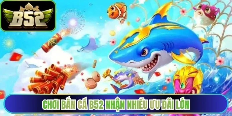 Chơi bắn cá B52 nhận nhiều ưu đãi lớn