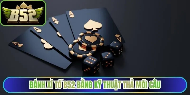 Đánh xì tố B52 bằng kỹ thuật thả mồi câu