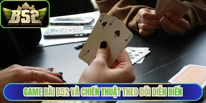Game bài B52 và chiến thuật theo dõi diễn biến