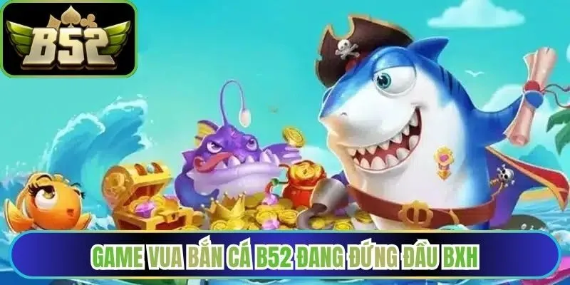Game Vua bắn cá B52 đang đứng đầu BXH