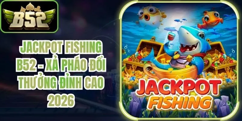 Jackpot Fishing B52 - Xả Pháo Đổi Thưởng Đỉnh Cao 2026