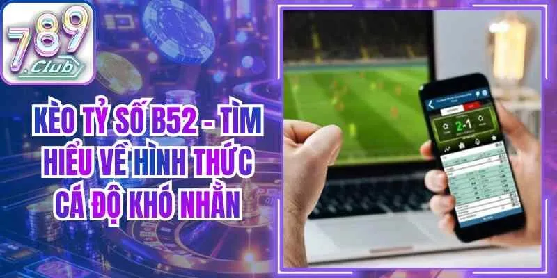 Kèo tỷ số B52 – Tìm Hiểu Về Hình Thức Cá Độ Khó Nhằn