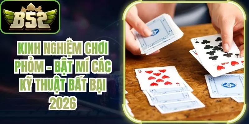 chốt hiểm hóc, biến những thế bài bế tắc thành hũ tiền vàng khổng lồ dễ dàng. Kinh Nghiệm Chơi Phỏm - Bật Mí Các Kỹ Thuật Bất Bại 2026