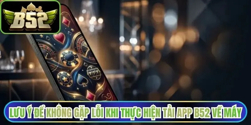 Lưu ý để không gặp lỗi khi thực hiện tải app B52 về máy