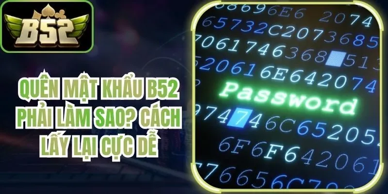 Quên Mật Khẩu B52 Phải Làm Sao? Cách Lấy Lại Cực Dễ