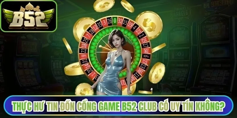 Thực hư tin đồn cổng game B52 Club có uy tín không?