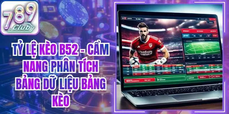 Tỷ Lệ Kèo B52 – Cẩm Nang Phân Tích Bảng Dữ Liệu Bảng Kèo