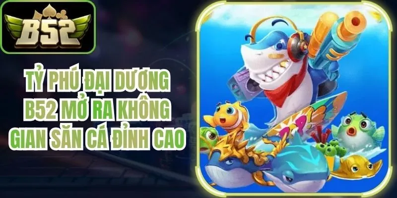 Tỷ Phú Đại Dương B52 Mở Ra Không Gian Săn Cá Đỉnh Cao
