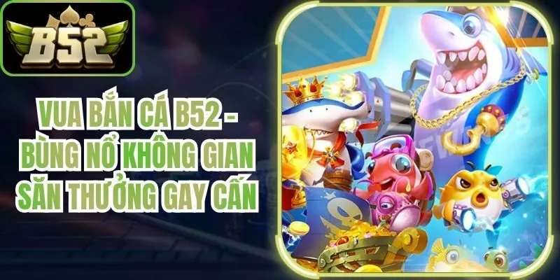 Vua Bắn Cá B52 - Bùng Nổ Không Gian Săn Thưởng Gay Cấn